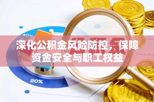 蔡甸深化公积金风险防控，保障资金安全与职工权益