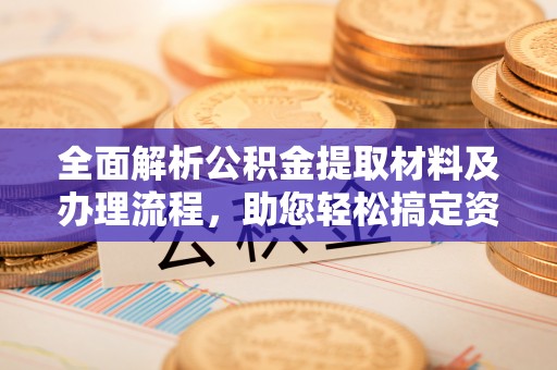 蔡甸全面解析公积金提取材料及办理流程，助您轻松搞定资金提取