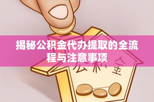 蔡甸揭秘公积金代办提取的全流程与注意事项