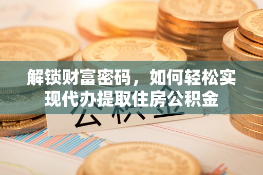 蔡甸解锁财富密码，如何轻松实现代办提取住房公积金