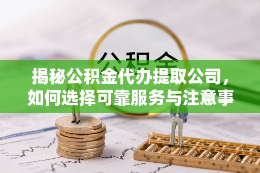 蔡甸揭秘公积金代办提取公司，如何选择可靠服务与注意事项