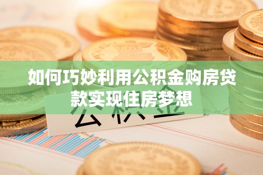 蔡甸如何巧妙利用公积金购房贷款实现住房梦想