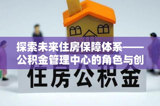 蔡甸探索未来住房保障体系——公积金管理中心的角色与创新