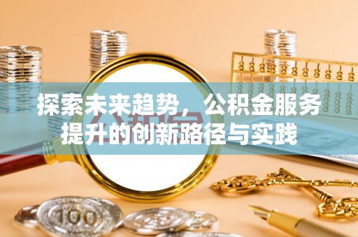蔡甸探索未来趋势，公积金服务提升的创新路径与实践