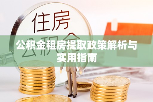 蔡甸公积金租房提取政策解析与实用指南