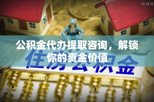 蔡甸公积金代办提取咨询，解锁你的资金价值