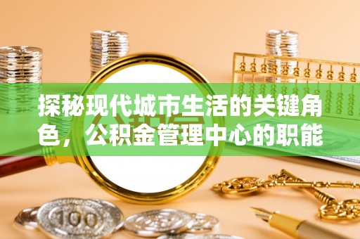 蔡甸探秘现代城市生活的关键角色，公积金管理中心的职能与影响