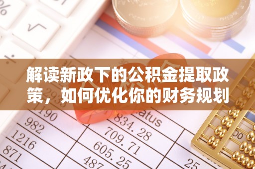 蔡甸解读新政下的公积金提取政策，如何优化你的财务规划