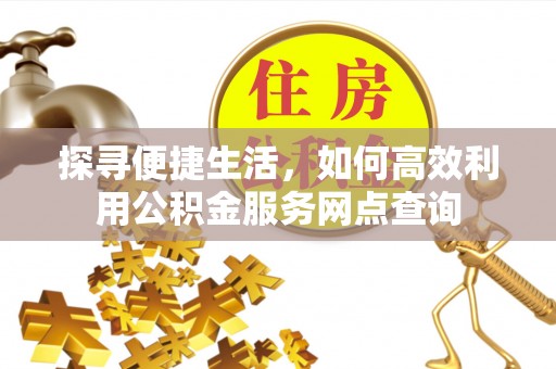 蔡甸探寻便捷生活，如何高效利用公积金服务网点查询
