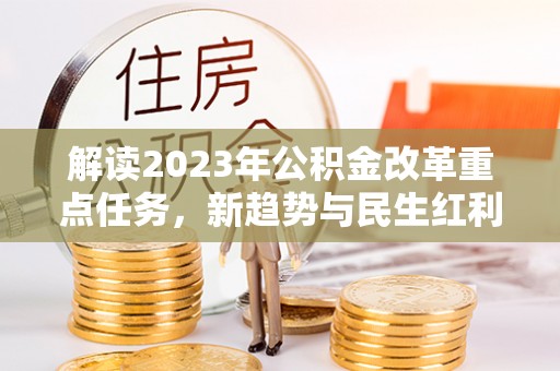 蔡甸解读2023年公积金改革重点任务，新趋势与民生红利