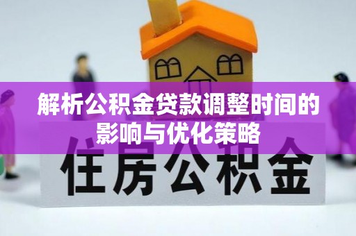 蔡甸解析公积金贷款调整时间的影响与优化策略