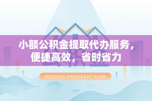 蔡甸小额公积金提取代办服务，便捷高效，省时省力