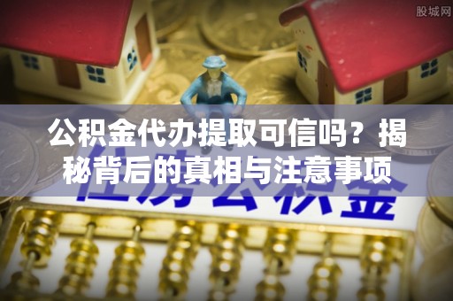 蔡甸公积金代办提取可信吗？揭秘背后的真相与注意事项