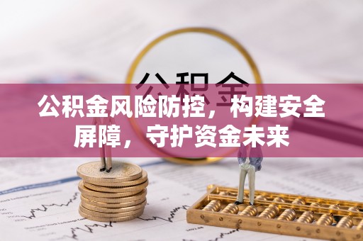 蔡甸公积金风险防控，构建安全屏障，守护资金未来