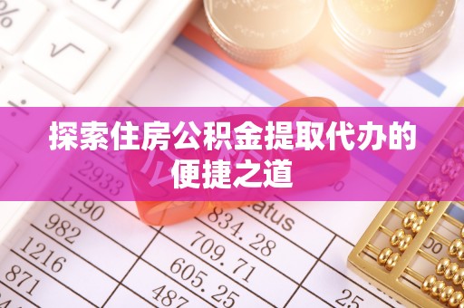 蔡甸探索住房公积金提取代办的便捷之道