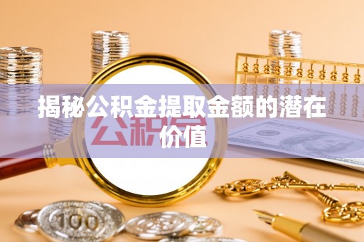 蔡甸揭秘公积金提取金额的潜在价值