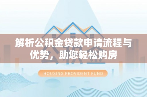 蔡甸解析公积金贷款申请流程与优势，助您轻松购房