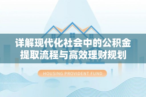 蔡甸详解现代化社会中的公积金提取流程与高效理财规划