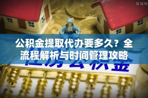 蔡甸公积金提取代办要多久？全流程解析与时间管理攻略