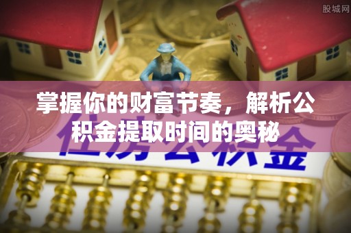 蔡甸掌握你的财富节奏，解析公积金提取时间的奥秘