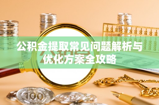 蔡甸公积金提取常见问题解析与优化方案全攻略