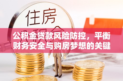 蔡甸公积金贷款风险防控，平衡财务安全与购房梦想的关键