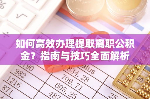 蔡甸如何高效办理提取离职公积金？指南与技巧全面解析
