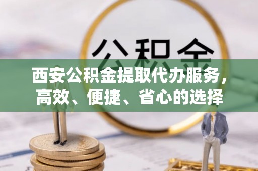 蔡甸西安公积金提取代办服务，高效、便捷、省心的选择