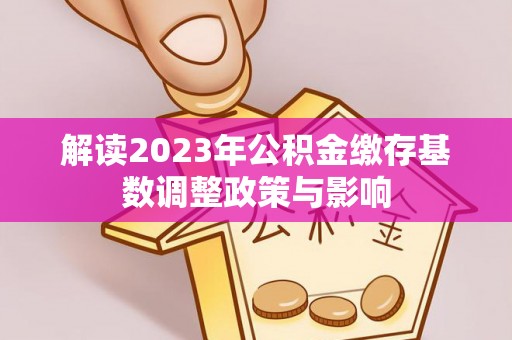 蔡甸解读2023年公积金缴存基数调整政策与影响