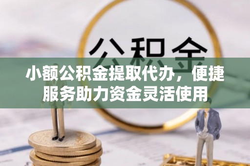 蔡甸小额公积金提取代办，便捷服务助力资金灵活使用