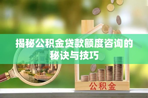 蔡甸揭秘公积金贷款额度咨询的秘诀与技巧