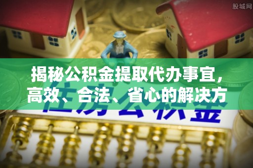 蔡甸揭秘公积金提取代办事宜，高效、合法、省心的解决方案