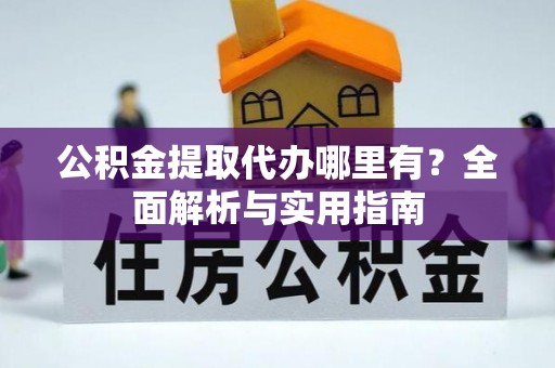 蔡甸公积金提取代办哪里有？全面解析与实用指南