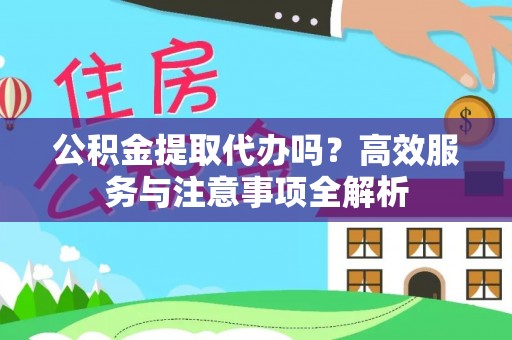 蔡甸公积金提取代办吗？高效服务与注意事项全解析