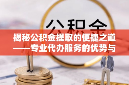 蔡甸揭秘公积金提取的便捷之道——专业代办服务的优势与选择