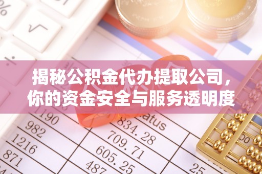 蔡甸揭秘公积金代办提取公司，你的资金安全与服务透明度全解析