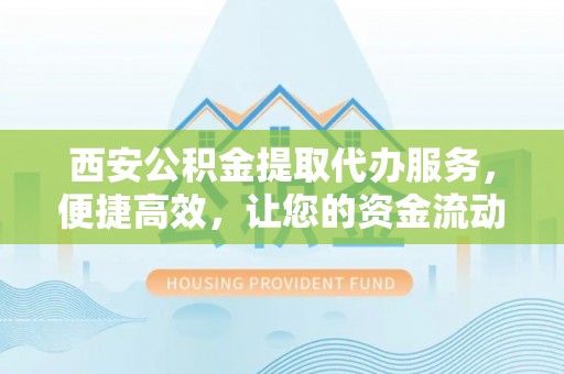 蔡甸西安公积金提取代办服务，便捷高效，让您的资金流动无忧
