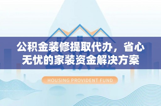 蔡甸公积金装修提取代办，省心无忧的家装资金解决方案