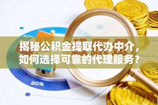 蔡甸揭秘公积金提取代办中介，如何选择可靠的代理服务？