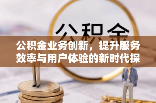 蔡甸公积金业务创新，提升服务效率与用户体验的新时代探索