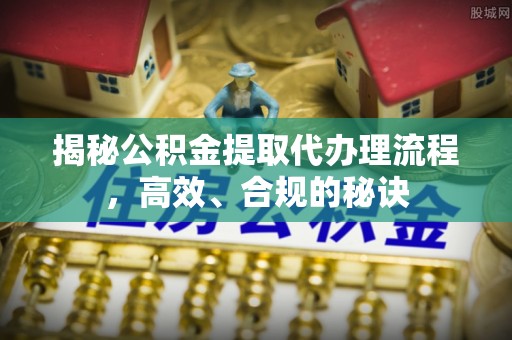 蔡甸揭秘公积金提取代办理流程，高效、合规的秘诀