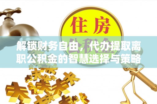 蔡甸解锁财务自由，代办提取离职公积金的智慧选择与策略