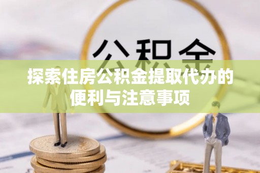 蔡甸探索住房公积金提取代办的便利与注意事项