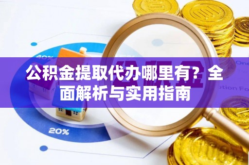 蔡甸公积金提取代办哪里有？全面解析与实用指南
