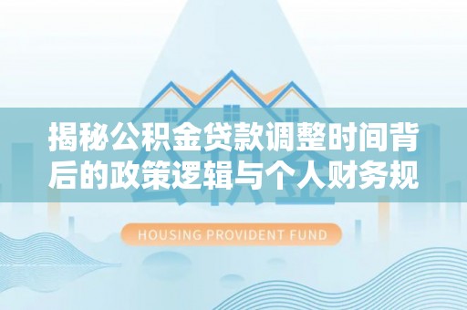 蔡甸揭秘公积金贷款调整时间背后的政策逻辑与个人财务规划
