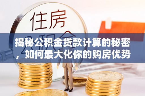 蔡甸揭秘公积金贷款计算的秘密，如何最大化你的购房优势