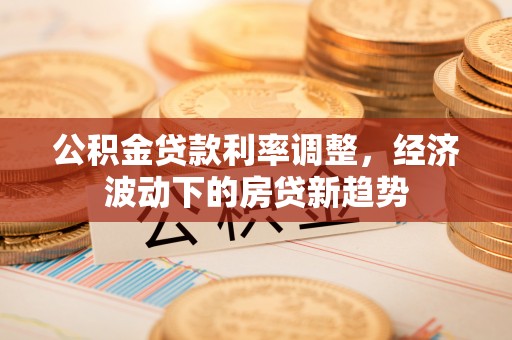 蔡甸公积金贷款利率调整，经济波动下的房贷新趋势