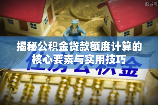 蔡甸揭秘公积金贷款额度计算的核心要素与实用技巧