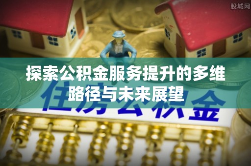 蔡甸探索公积金服务提升的多维路径与未来展望