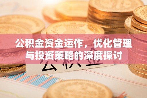蔡甸公积金资金运作，优化管理与投资策略的深度探讨